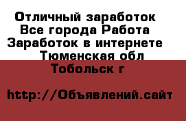 Отличный заработок - Все города Работа » Заработок в интернете   . Тюменская обл.,Тобольск г.